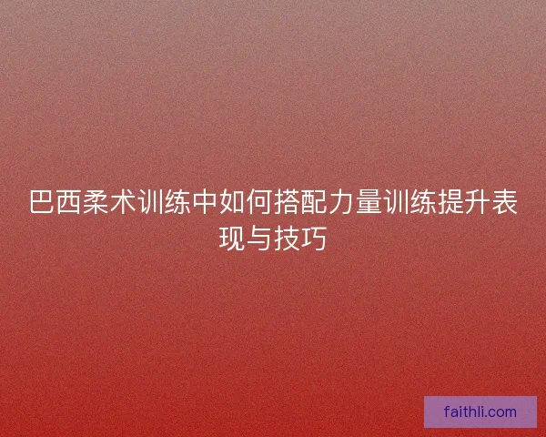 巴西柔术训练中如何搭配力量训练提升表现与技巧