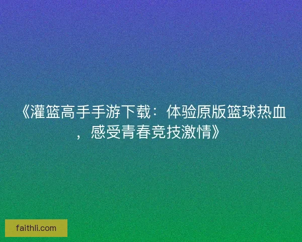 《灌篮高手手游下载:体验原版篮球热血,感受青春竞技激情》 《灌篮高手手游下载:体验原版篮球热血,感受青春竞技激情》