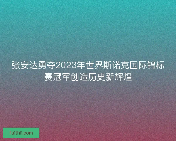 张安达勇夺2023年世界斯诺克国际锦标赛冠军创造历史新辉煌 张安达勇夺2023年世界斯诺克国际锦标赛冠军创造历史新辉煌