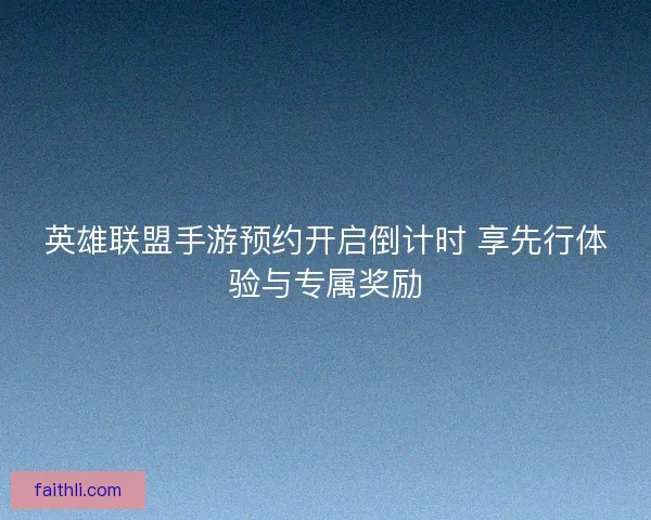 英雄联盟手游预约开启倒计时 享先行体验与专属奖励 英雄联盟手游预约开启倒计时 享先行体验与专属奖励