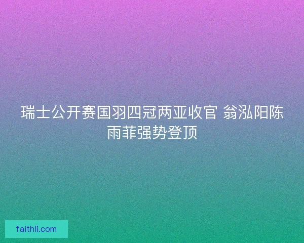 瑞士公开赛国羽四冠两亚收官 翁泓阳陈雨菲强势登顶