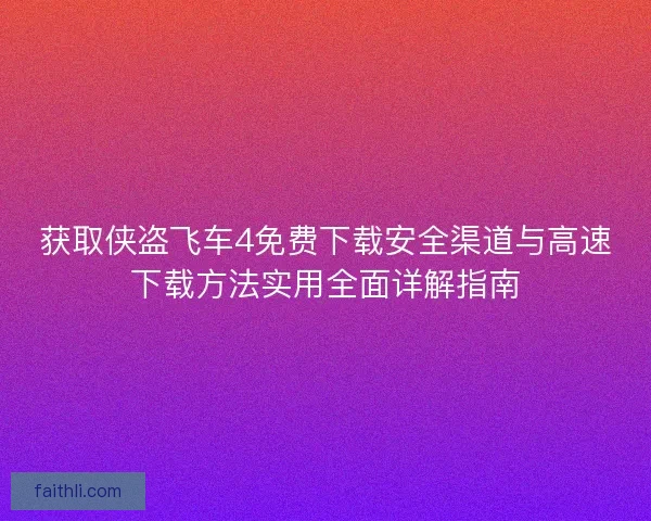 获取侠盗飞车4免费下载安全渠道与高速下载方法实用全面详解指南