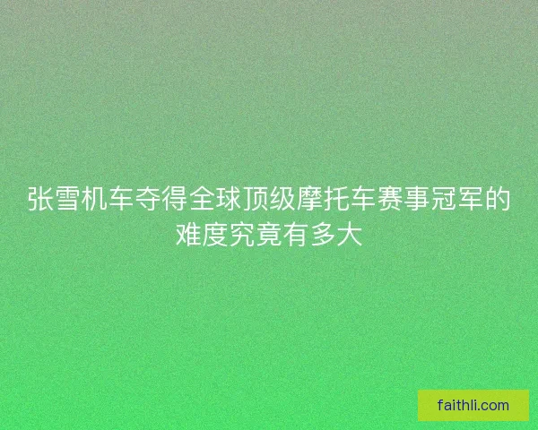 张雪机车夺得全球顶级摩托车赛事冠军的难度究竟有多大