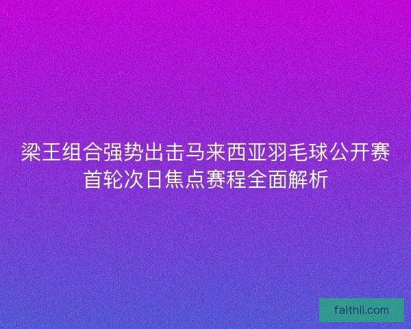 梁王组合强势出击马来西亚羽毛球公开赛首轮次日焦点赛程全面解析