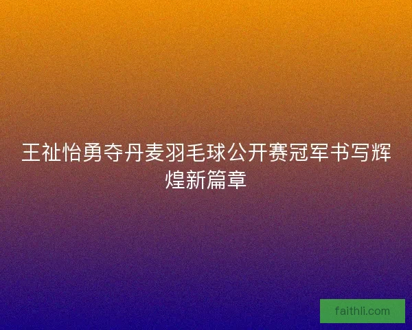 王祉怡勇夺丹麦羽毛球公开赛冠军书写辉煌新篇章