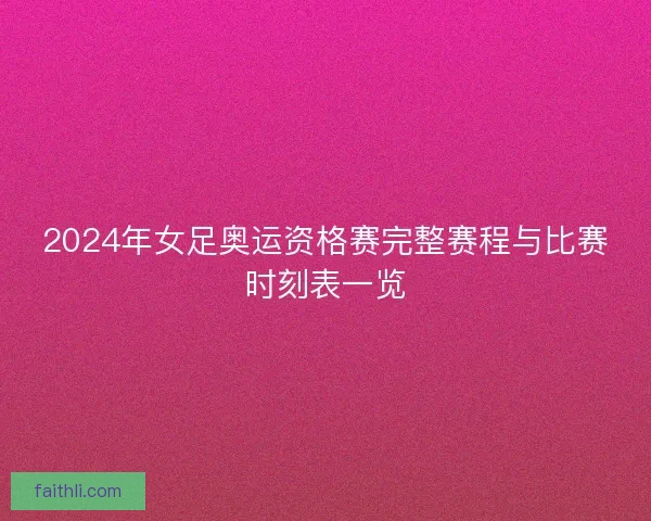 2024年女足奥运资格赛完整赛程与比赛时刻表一览