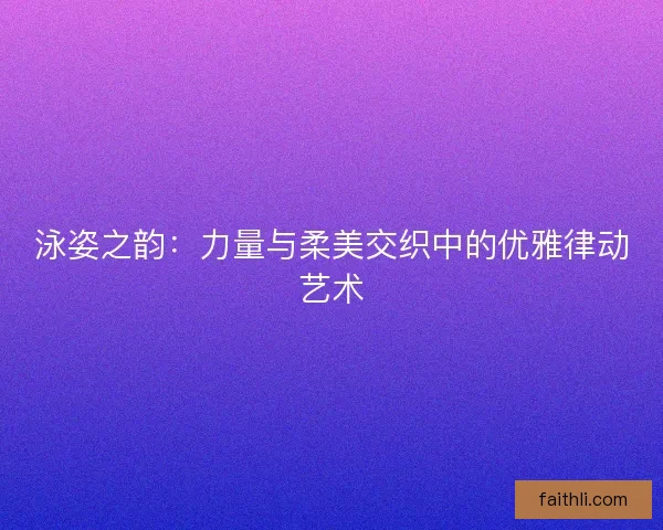 泳姿之韵:力量与柔美交织中的优雅律动艺术 泳姿之韵:力量与柔美交织中的优雅律动艺术