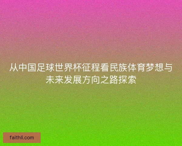 从中国足球世界杯征程看民族体育梦想与未来发展方向之路探索